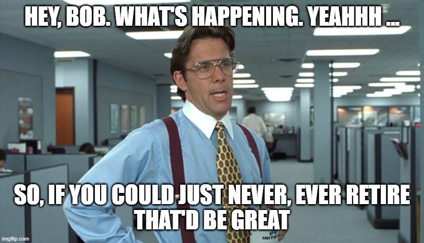 Office Space Bill Lumbergh Meme reading Hey Bob, What's happening. Yeahhh... So if you could just never, ever retire, that'd be great.